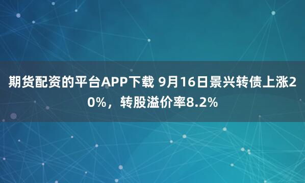 期货配资的平台APP下载 9月16日景兴转债上涨20%，转股溢价率8.2%