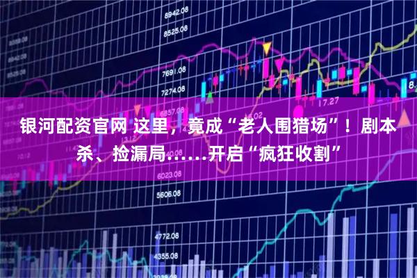 银河配资官网 这里，竟成“老人围猎场”！剧本杀、捡漏局……开启“疯狂收割”