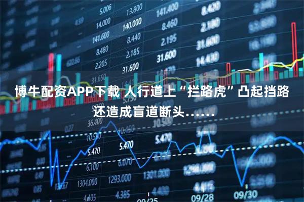 博牛配资APP下载 人行道上“拦路虎”凸起挡路 还造成盲道断头……