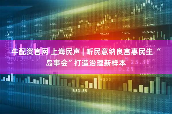 牛配资官网 上海民声 | 听民意纳良言惠民生 “岛事会”打造治理新样本