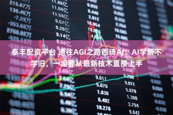 泰丰配资平台 通往AGI之路西琦AJ：AI学新不学旧，一定要从最新技术直接上手