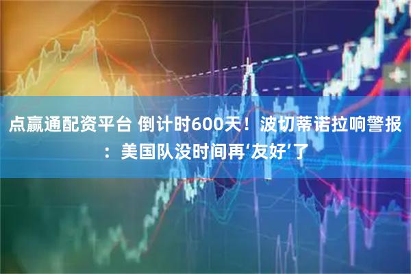 点赢通配资平台 倒计时600天！波切蒂诺拉响警报：美国队没时间再‘友好’了