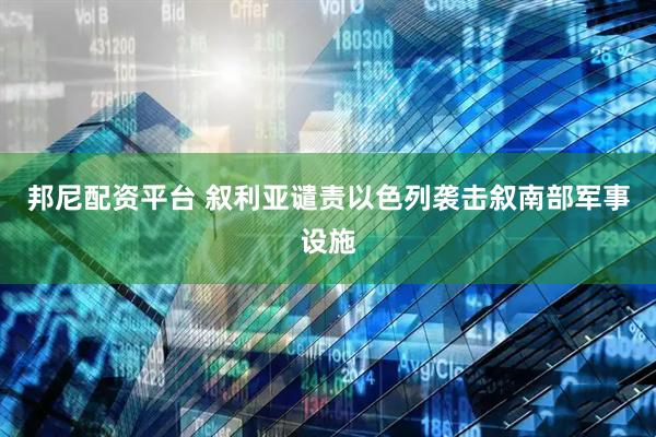 邦尼配资平台 叙利亚谴责以色列袭击叙南部军事设施