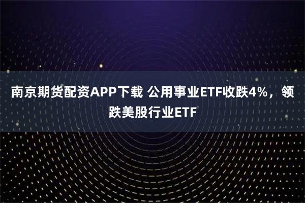 南京期货配资APP下载 公用事业ETF收跌4%，领跌美股行业ETF