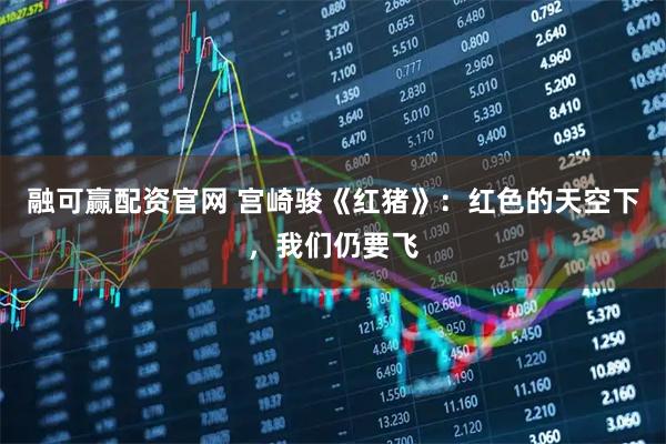 融可赢配资官网 宫崎骏《红猪》：红色的天空下，我们仍要飞