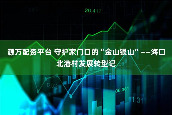 源万配资平台 守护家门口的“金山银山”——海口北港村发展转型记