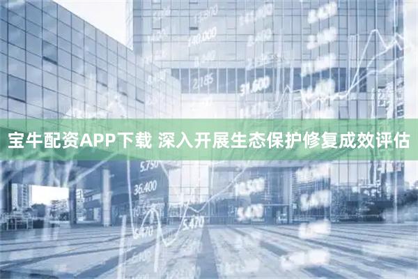 宝牛配资APP下载 深入开展生态保护修复成效评估