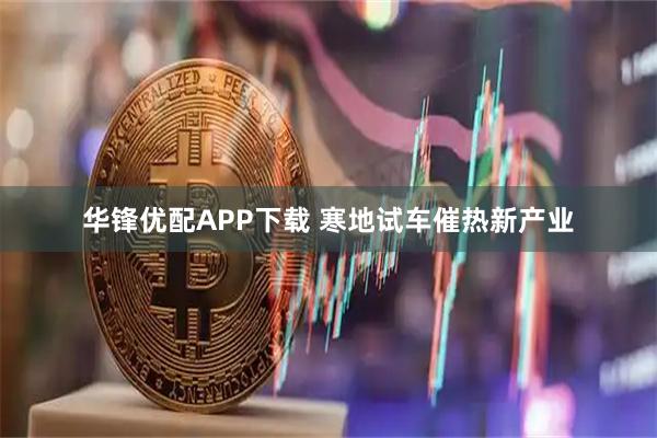 华锋优配APP下载 寒地试车催热新产业