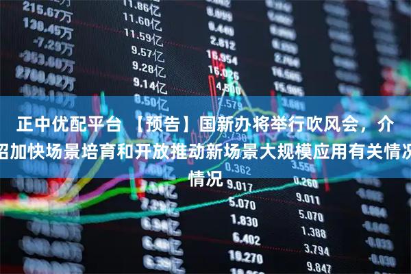 正中优配平台 【预告】国新办将举行吹风会，介绍加快场景培育和开放推动新场景大规模应用有关情况