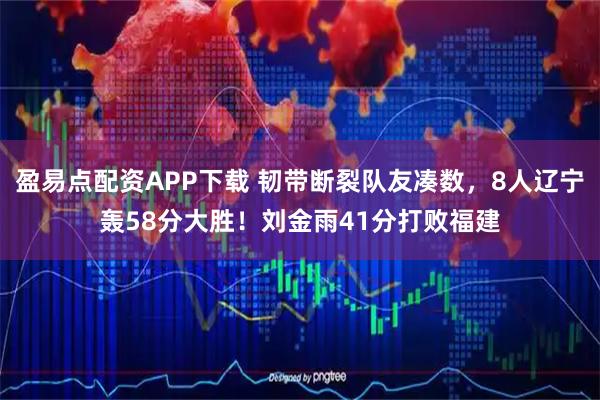 盈易点配资APP下载 韧带断裂队友凑数，8人辽宁轰58分大胜！刘金雨41分打败福建