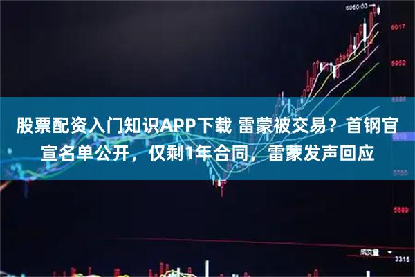 股票配资入门知识APP下载 雷蒙被交易？首钢官宣名单公开，仅剩1年合同，雷蒙发声回应
