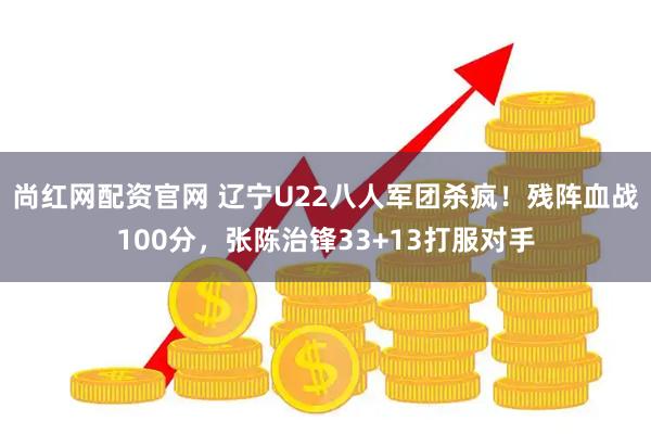 尚红网配资官网 辽宁U22八人军团杀疯！残阵血战100分，张陈治锋33+13打服对手