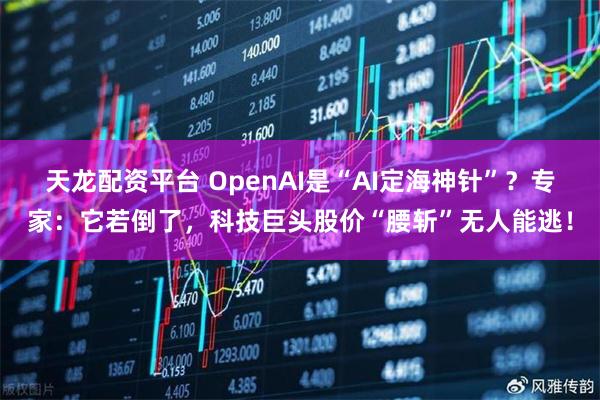 天龙配资平台 OpenAI是“AI定海神针”？专家：它若倒了，科技巨头股价“腰斩”无人能逃！
