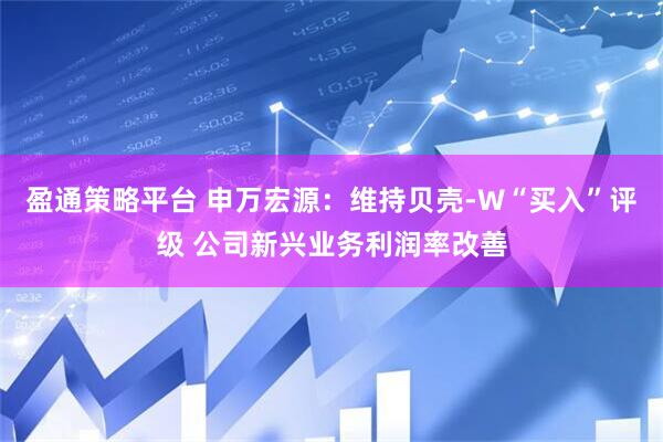 盈通策略平台 申万宏源：维持贝壳-W“买入”评级 公司新兴业务利润率改善