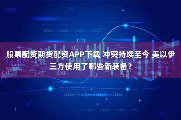 股票配资期货配资APP下载 冲突持续至今 美以伊三方使用了哪些新装备？