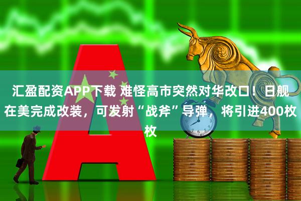 汇盈配资APP下载 难怪高市突然对华改口！日舰在美完成改装，可发射“战斧”导弹，将引进400枚
