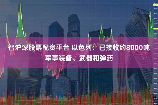 智沪深股票配资平台 以色列：已接收约8000吨军事装备、武器和弹药