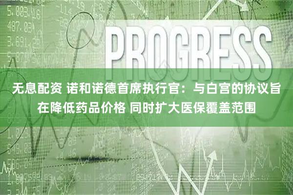 无息配资 诺和诺德首席执行官：与白宫的协议旨在降低药品价格 同时扩大医保覆盖范围