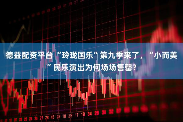 德益配资平台 “玲珑国乐”第九季来了，“小而美”民乐演出为何场场售罄？