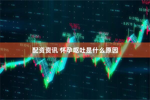 配资资讯 怀孕呕吐是什么原因