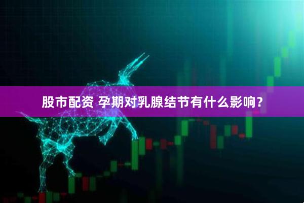 股市配资 孕期对乳腺结节有什么影响？