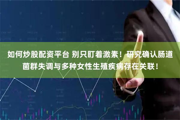 如何炒股配资平台 别只盯着激素！研究确认肠道菌群失调与多种女性生殖疾病存在关联！