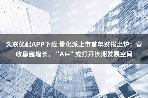 久联优配APP下载 量化派上市首年财报出炉：营收稳健增长，“AI+”或打开长期发展空间