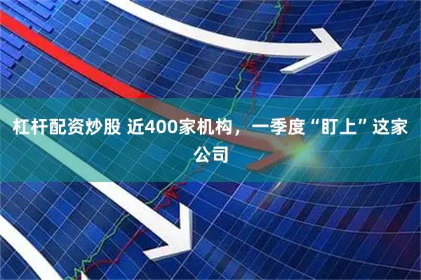 杠杆配资炒股 近400家机构，一季度“盯上”这家公司