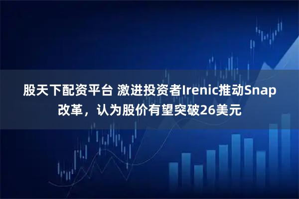 股天下配资平台 激进投资者Irenic推动Snap改革，认为股价有望突破26美元