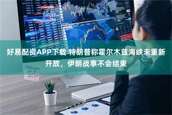 好易配资APP下载 特朗普称霍尔木兹海峡未重新开放，伊朗战事不会结束