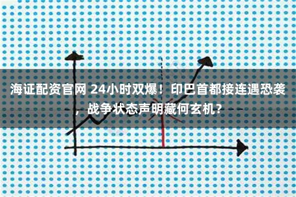 海证配资官网 24小时双爆！印巴首都接连遇恐袭，战争状态声明藏何玄机？