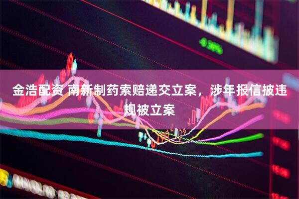 金浩配资 南新制药索赔递交立案，涉年报信披违规被立案
