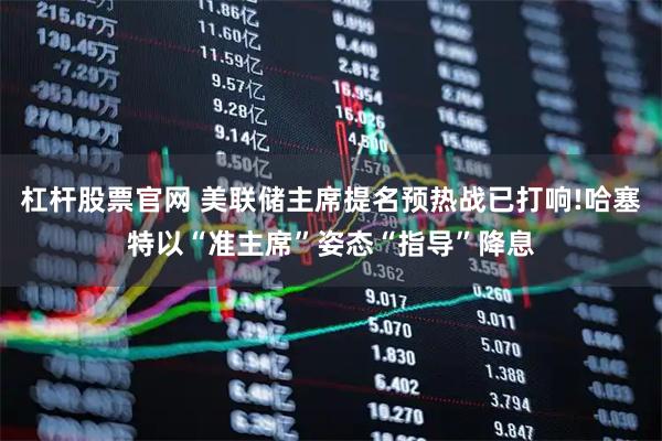 杠杆股票官网 美联储主席提名预热战已打响!哈塞特以“准主席”姿态“指导”降息