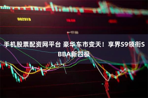手机股票配资网平台 豪华车市变天！享界S9领衔SBBA新四极