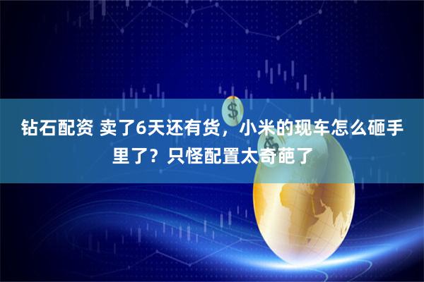 钻石配资 卖了6天还有货，小米的现车怎么砸手里了？只怪配置太奇葩了