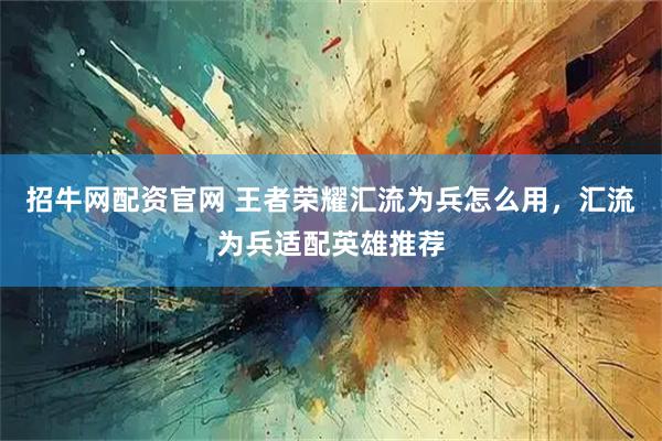 招牛网配资官网 王者荣耀汇流为兵怎么用，汇流为兵适配英雄推荐