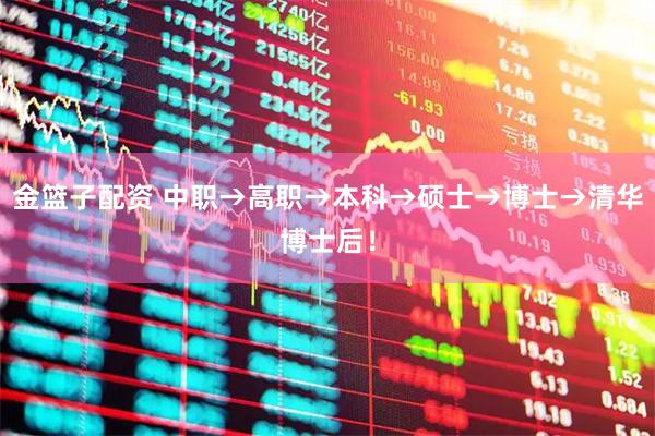 金篮子配资 中职→高职→本科→硕士→博士→清华博士后！