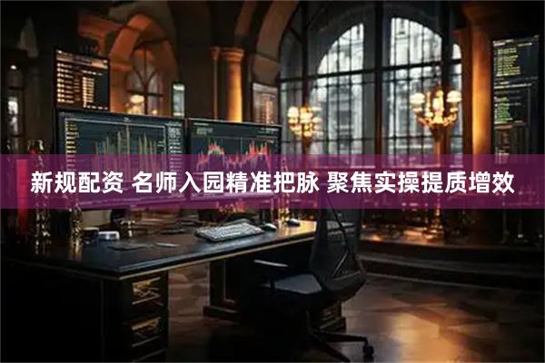 新规配资 名师入园精准把脉 聚焦实操提质增效