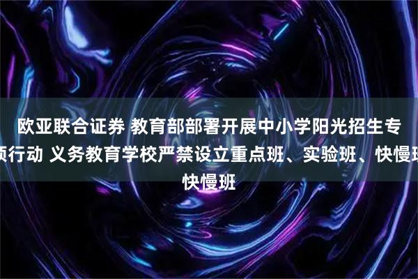 欧亚联合证券 教育部部署开展中小学阳光招生专项行动 义务教育学校严禁设立重点班、实验班、快慢班