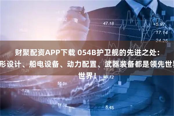 财聚配资APP下载 054B护卫舰的先进之处：外形设计、船电设备、动力配置、武器装备都是领先世界！