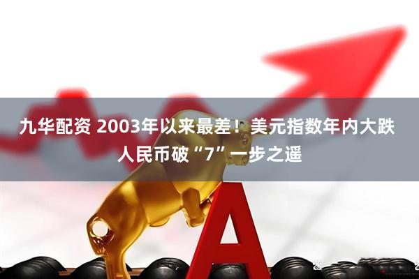 九华配资 2003年以来最差！美元指数年内大跌 人民币破“7”一步之遥