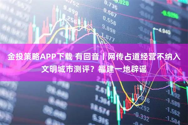 金投策略APP下载 有回音丨网传占道经营不纳入文明城市测评？福建一地辟谣