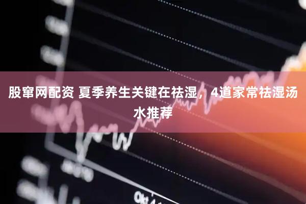 股窜网配资 夏季养生关键在祛湿，4道家常祛湿汤水推荐