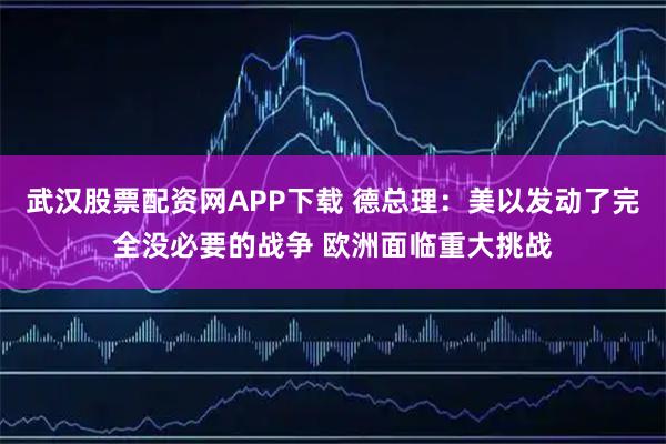 武汉股票配资网APP下载 德总理：美以发动了完全没必要的战争 欧洲面临重大挑战