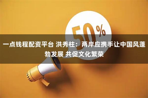 一点钱程配资平台 洪秀柱：两岸应携手让中国风蓬勃发展 共促文化繁荣