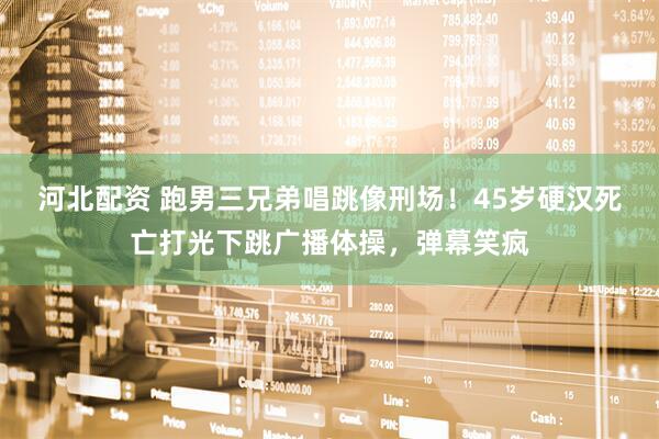 河北配资 跑男三兄弟唱跳像刑场！45岁硬汉死亡打光下跳广播体操，弹幕笑疯