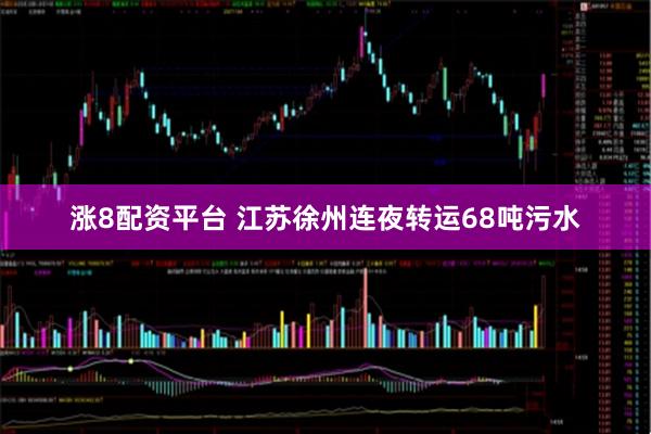 涨8配资平台 江苏徐州连夜转运68吨污水