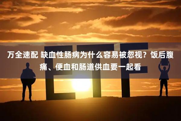 万全速配 缺血性肠病为什么容易被忽视？饭后腹痛、便血和肠道供血要一起看