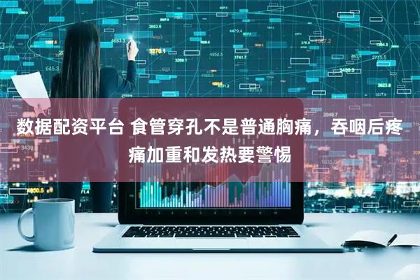 数据配资平台 食管穿孔不是普通胸痛，吞咽后疼痛加重和发热要警惕