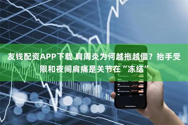 友钱配资APP下载 肩周炎为何越拖越僵?抬手受限和夜间肩痛是关节在“冻结”